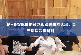 飞行员徐枫灿便装吃饭遭遇粉丝认出,星光熠熠合影时刻