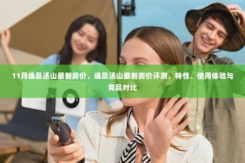 逸品汤山最新房价解析,特性、体验与竞品对比评测报告
