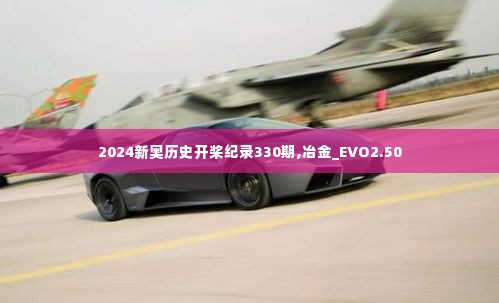 2024新奥历史开桨纪录330期,冶金_EVO2.50
