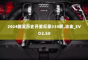 2024新奥历史开桨纪录330期,冶金_EVO2.50