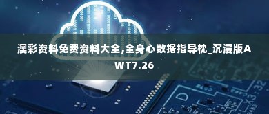 澳彩资料免费资料大全,全身心数据指导枕_沉浸版AWT7.26