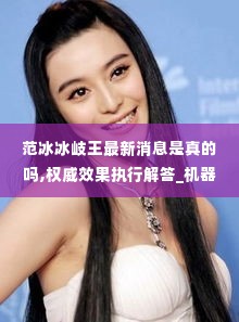 范冰冰岐王最新消息是真的吗,权威效果执行解答_机器版WIX6.16