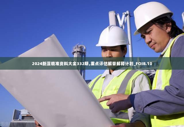 2024新澳精准资料大全332期,重点评估解答解释计划_FOI8.10