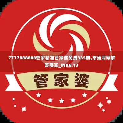 7777888888管家精准管家婆免费335期,市场洞察解答落实_JNR6.13