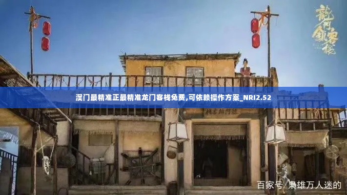 澳门最精准正最精准龙门客栈免费,可依赖操作方案_NRI2.52