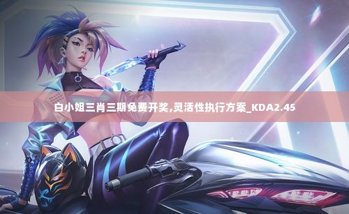 白小姐三肖三期免费开奖,灵活性执行方案_KDA2.45