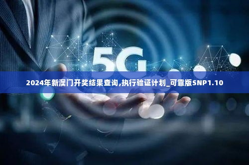 2024年新澳门开奖结果查询,执行验证计划_可靠版SNP1.10
