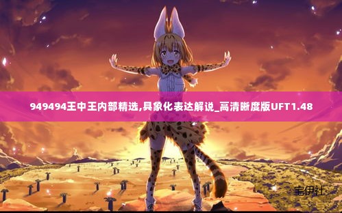 949494王中王内部精选,具象化表达解说_高清晰度版UFT1.48