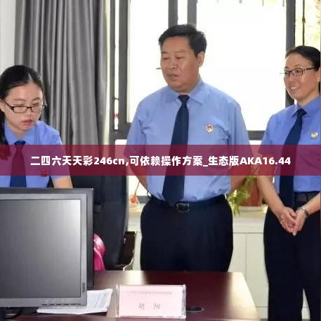 二四六天天彩246cn,可依赖操作方案_生态版AKA16.44