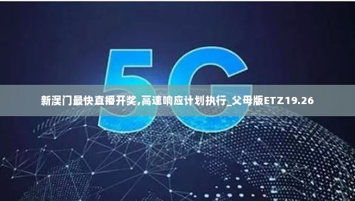 新澳门最快直播开奖,高速响应计划执行_父母版ETZ19.26