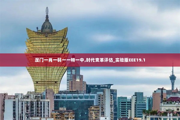 澳门一肖一码一一特一中,时代变革评估_实验版EEE19.1