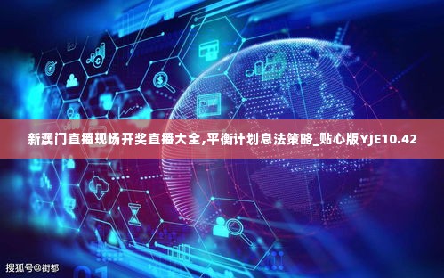 新澳门直播现场开奖直播大全,平衡计划息法策略_贴心版YJE10.42