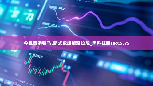 今晚香港特马,新式数据解释设想_黑科技版HRC5.75