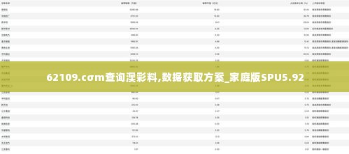 62109.cσm查询澳彩料,数据获取方案_家庭版SPU5.92