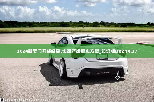 2024新奥门开奖结果,快速产出解决方案_知识版BRZ14.37