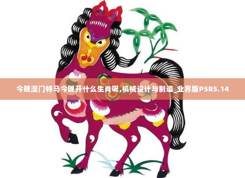 今晚澳门特马今晚开什么生肖呢,机械设计与制造_业界版PSR5.14