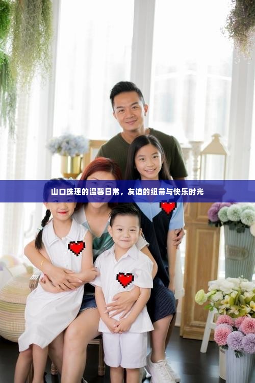 山口珠理的友情日常,温馨友谊与快乐时光的记录