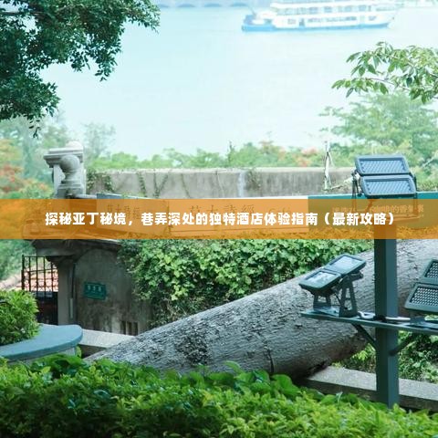 探秘亚丁秘境,巷弄深处的独特酒店体验全攻略