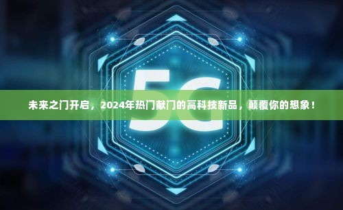 未来之门的高科技新品亮相,2024年颠覆想象的献门科技展望