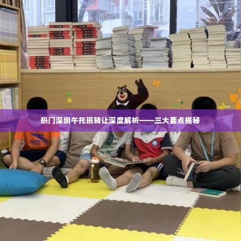 深圳午托班转让深度解析,三大要点揭秘真相