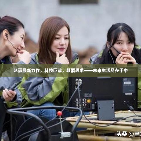 赵薇科技巨献,未来生活手机掌控,颠覆想象新力作