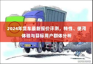 2024年货车最新报价评测,特性解析、使用体验与目标用户群体洞察