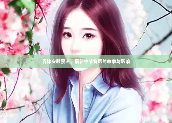 乔锦安顾景洲,最新章节深度解析及其影响