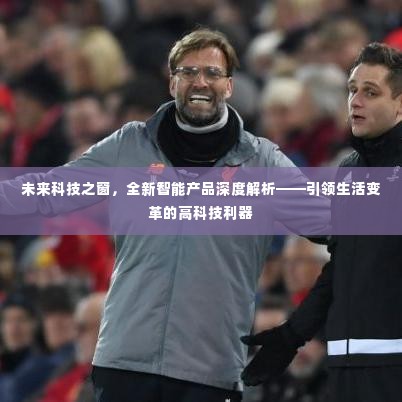 未来科技之窗,引领生活变革的高科技利器深度解析全新智能产品