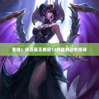 陕西星王集团12月最新动态重磅揭秘