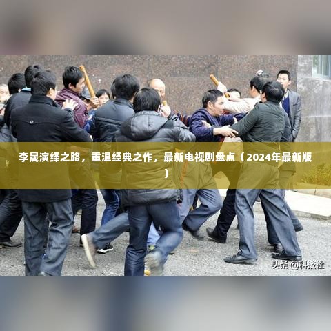 李晟演绎之路回顾,经典之作与最新电视剧盘点(2024最新版)