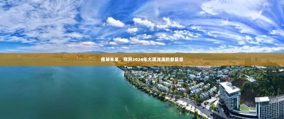 揭秘未来篇章,2024年大理洱海新篇章展望