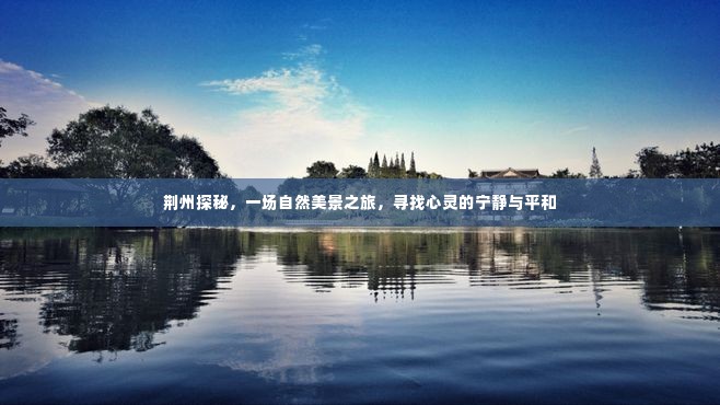 荆州探秘,自然美景之旅,心灵宁静的寻觅之旅