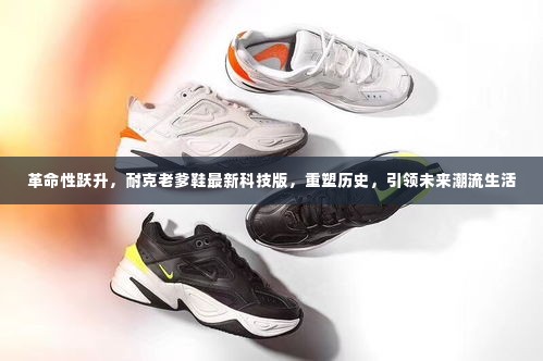 耐克老爹鞋科技版重塑潮流历史,引领未来生活革命性跃升