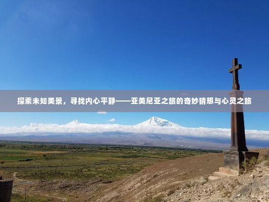 亚美尼亚之旅,探索未知美景,寻觅内心平静的心灵之旅
