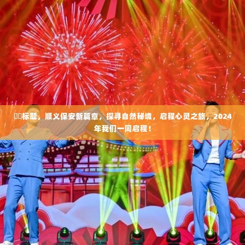 顺义保安新篇章,探寻自然秘境,启程心灵之旅(2024启程)