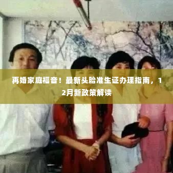 再婚家庭福音,头胎准生证办理指南及12月新政策解读