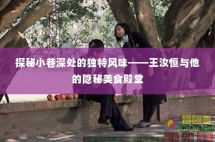 探秘小巷深处的独特风味，美食大师王汝恒的隐秘美食殿堂探索之旅