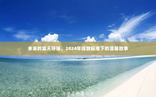 未来蓝天呼唤下的温馨故事,排放标准升级与环保之旅