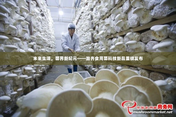 瀚齐食用菌科技新品发布,未来生活,菌界新纪元