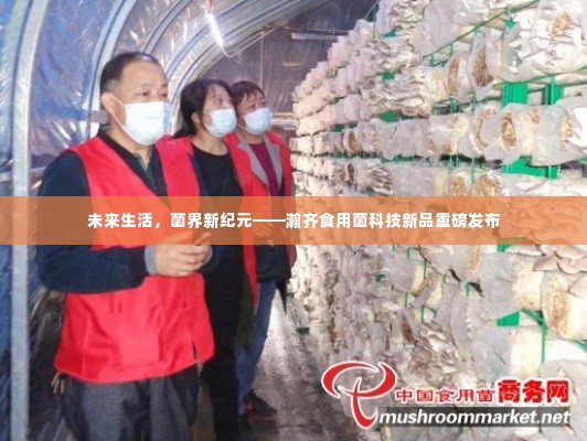 瀚齐食用菌科技新品发布,未来生活,菌界新纪元