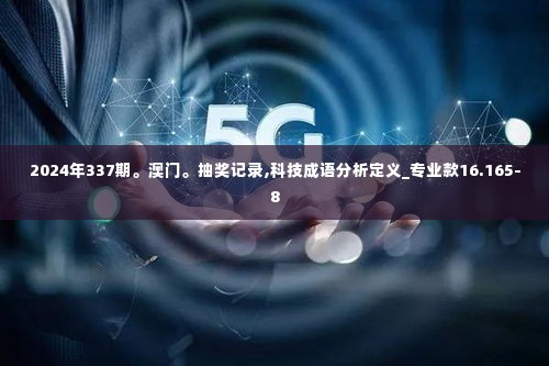 2024年337期。澳门。抽奖记录,科技成语分析定义_专业款16.165-8