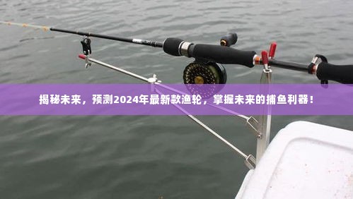 揭秘未来捕鱼利器,预测2024年最新款渔轮重磅登场!