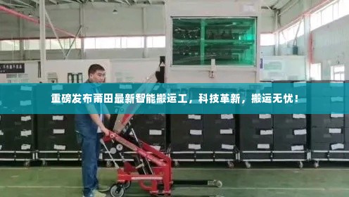 莆田最新智能搬运工,科技革新,轻松无忧搬运!