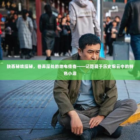 陕西秘境探秘,巷弄深处的地电传奇特色小店揭秘