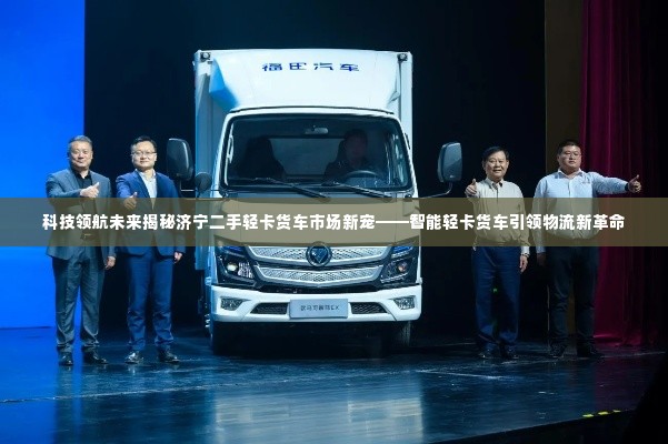 智能轻卡货车引领济宁物流新革命,科技领航未来揭秘市场新宠