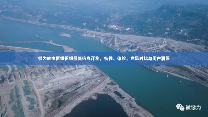 犍为航电枢纽评测报告,特性、体验、竞品对比及用户洞察分析