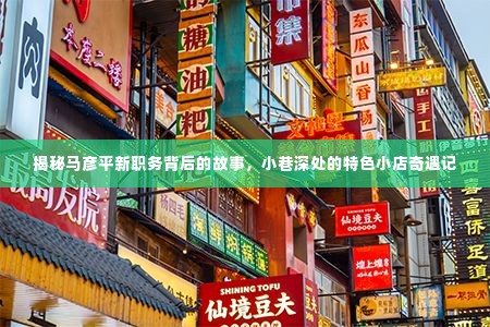 揭秘马彦平新职务背后的故事,小巷特色小店的奇遇之旅
