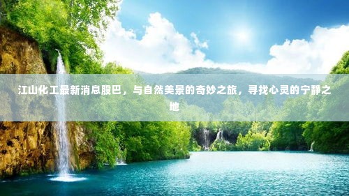 江山化工最新动态,与自然和谐共融的奇妙之旅探寻心灵宁静胜地