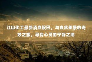 江山化工最新动态,与自然和谐共融的奇妙之旅探寻心灵宁静胜地