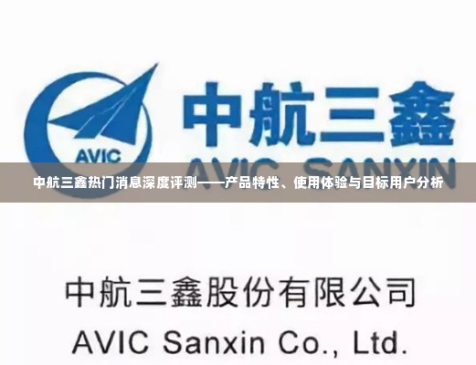 中航三鑫热门消息深度解析,产品特性、用户体验与目标用户剖析